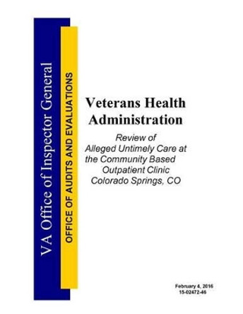 Veterans Health Administration: Review of Alleged Untimely Care at the Community Based Outpatient Clinic Colorado Springs, CO by Penny Hill Press 9781530398850