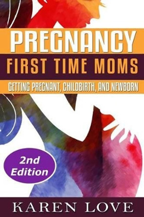 Pregnancy: First Time Moms- Getting Pregnant, Childbirth, and Newborn by Karen Love 9781519542595