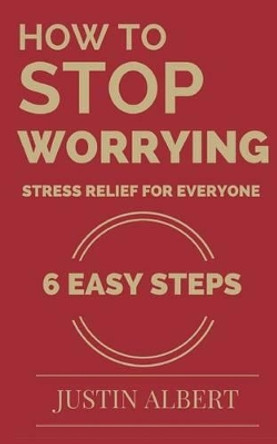 How To Stop Worrying - Stress Relief for Everyone: Stress Management for Life: Stress Management Techniques by Justin Albert 9781519681461