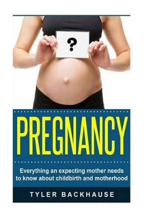 Pregnancy: Everything an expecting mother needs to know about childbirth and motherhood by Tyler Backhause 9781519739582