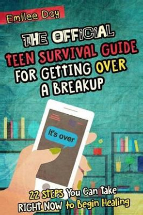 The Official Teen Survival Guide For Getting Over A Breakup: 22 Steps You Can Take Right Now to Begin Healing by Emilee Day 9781523337576