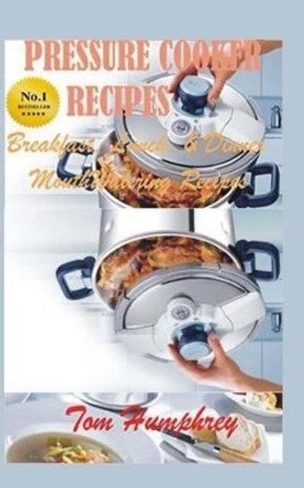 Pressure Cooker Recipes: (Breakfast, lunch, & dinner mouth-watering recipes) by Tom Humphrey 9781523962914