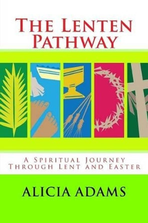 The Lenten Pathway: A Spiritual Journey Through Lent and Easter by Alicia Adams 9781523969968