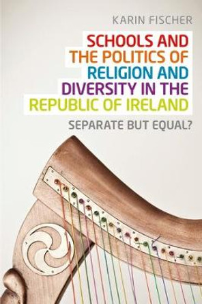 Schools and the Politics of Religion and Diversity in the Republic of Ireland: Separate but Equal? by Karin Fischer