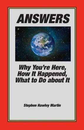 Answers: Why You're Here, How It Happened, What to Do about It by Stephen Hawley Martin 9781530840809