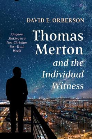 Thomas Merton and the Individual Witness: Kingdom Making in a Post-Christian, Post-Truth World by David E Orberson 9781532676482