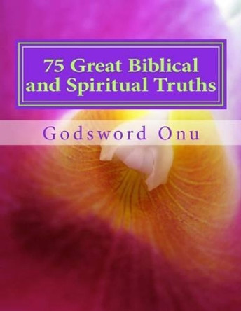 75 Great Biblical and Spiritual Truths: As Inspired By the Holy Ghost by Godsword Godswill Onu 9781508629627