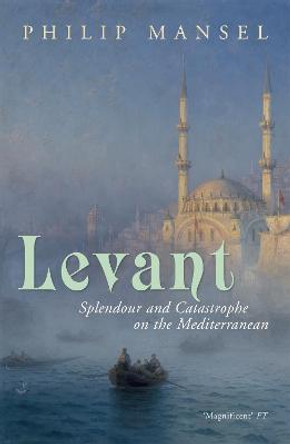 Levant: Splendour and Catastrophe on the Mediterranean by Philip Mansel