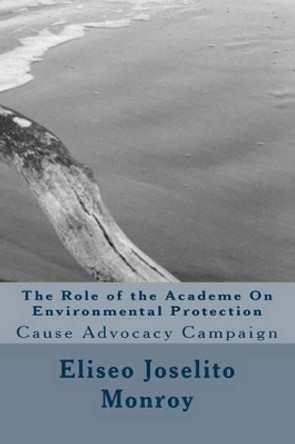 The Role of the Academe On Environmental Protection: Cause Advocacy Campaign by Eliseo Joselito Belda Monroy 9781508691891