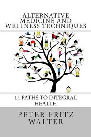 Alternative Medicine and Wellness Techniques: 14 Paths to Integral Health by Peter Fritz Walter 9781515235248