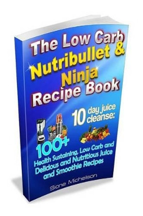 The Low Carb Nutribullet & Ninja Recipe Book: 10 day juice cleanse: 100+ Health Sustaining Low Carb and Delicious and Nutritious Juice and Smoothie Recipes by Sione Michelson 9781516809349