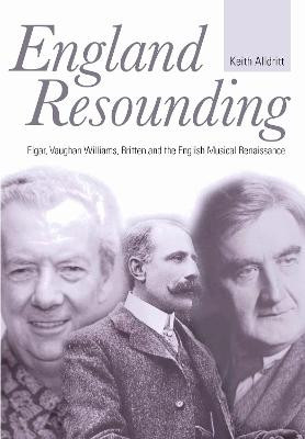 England Resounding: Elgar, Vaughan Williams, Britten and the English Musical Renaissance by Keith Alldritt