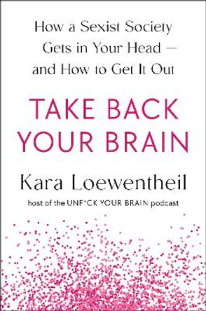 Take Back Your Brain: How a Sexist Society Gets in Your Head--and How to Get It Out by Kara Loewentheil 9780593493953