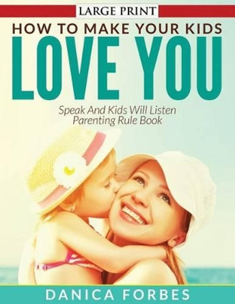 How to Make Your Kids Love You: Speak and Kids Will Listen - Parenting Rule Book by Danica Forbes 9781511570596