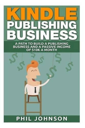 Kindle Publishing Business: A Path to Build a Publishing Business and a Passive Income of $10k a Month by Dr Phil Johnson 9781511634090