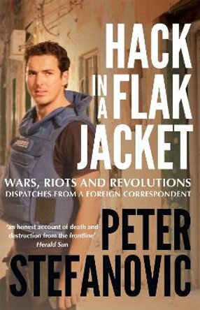 Hack in a Flak Jacket: Wars, riots and revolutions - dispatches from a foreign correspondent by Peter Stefanovic