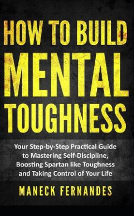 How to Build Mental Toughness: Your Step-by-Step Practical Guide to Mastering Self-Discipline, Boosting Spartan-like Toughness and Taking Control of Your Life by Maneck Fernandes 9798663335478