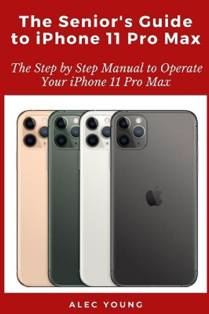 The Senior's Guide to iPhone 11 Pro Max: The Step by Step Manual to Operate Your iPhone 11 Pro Max by Alec Young 9798663973984