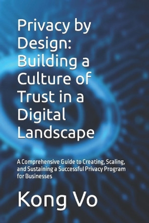 Privacy by Design: Building a Culture of Trust in a Digital Landscape: A Comprehensive Guide to Creating, Scaling, and Sustaining a Successful Privacy Program for Businesses by Kong Vo 9798872889625