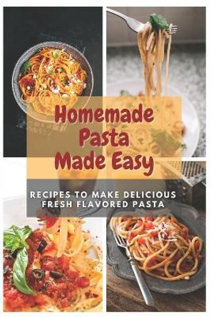 Homemade Pasta Made Easy: Recipes To Make Delicious Fresh Flavored Pasta by Emma Moore 9798598452592