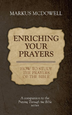 Enriching Your Prayers: How to Study the Prayers of the Bible: A Companion to the Praying Through the Bible Series by Markus McDowell 9781946849304