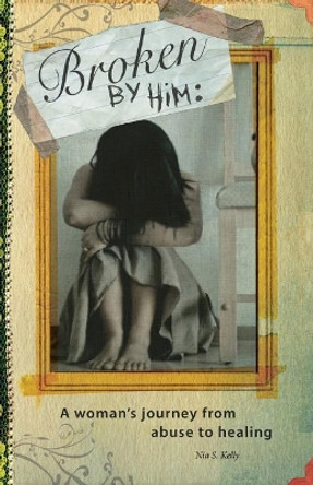 Broken by him: A Woman's Journey from Abuse to Healing by Nia S Kelly 9781537109947