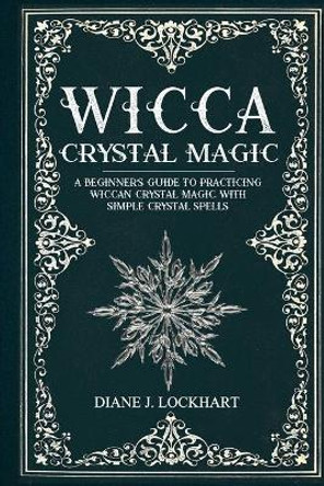 Wicca Crystal Magic: A Beginner's Guide To Practicing Wiccan Crystal Magic, With Simple Crystal Spells by Diane J Lockhart 9798629242192