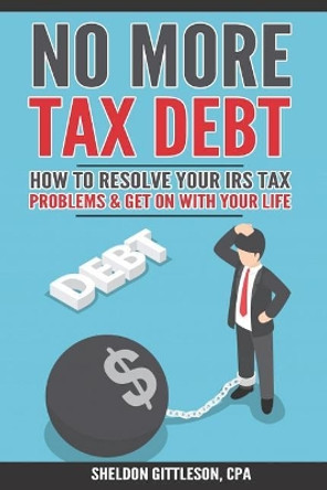 No More Tax Debt: How To Resolve Your IRS Problems & Get On With Your Life by Sheldon Gittleson Cpa 9781794104105