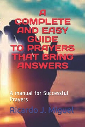 A Complete and Easy Guide to Prayers That Bring Answers: A manual for Successful Prayers by Ricardo Jose Miguel 9798697633403