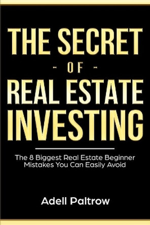 The Secret of Real Estate Investing: The 8 Biggest Real Estate Beginner Mistakes You Can Easily Avoid by Adell Paltrow 9781698166025