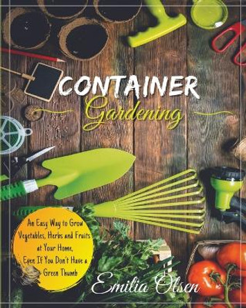Container Gardening: An Easy Way to Grow Vegetables, Herbs and Fruits at Your Home, Even If You Don't Have a Green Thumb by Emilia Olsen 9781803391236