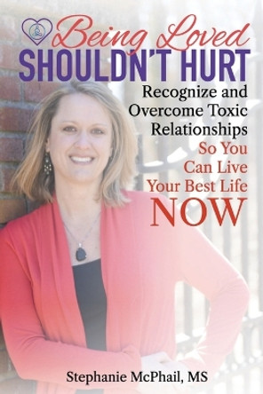 Being Loved Shouldn't Hurt: Recognize and Overcome Toxic Relationships So You Can Live Your Best Life Now by Stephanie D McPhail M S 9781987770049