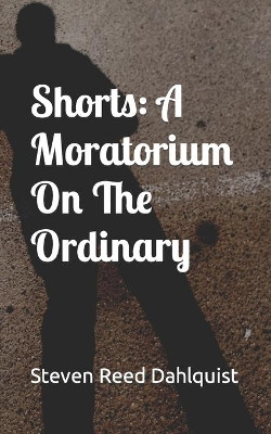 Shorts: A Moratorium On The Ordinary by Steven Reed Dahlquist 9780997791822