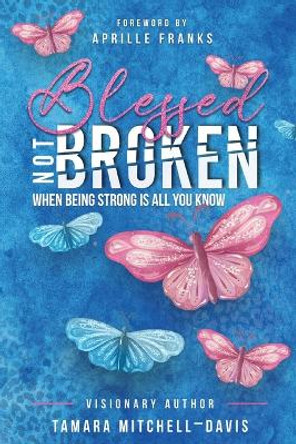 Blessed Not Broken: When Being Strong Is All You Know by Tamara Mitchell-Davis 9781737540045