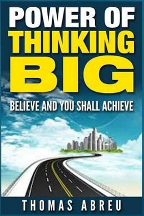 Power Of Thinking Big: Believe and You Shall Achieve by Thomas Abreu 9781514694824