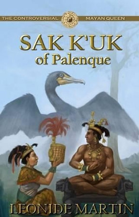 The Controversial Mayan Queen: Sak K'uk of Palenque (Mists of Palenque Book 2) by Dr. Leonide Martin, Ph.D. 9781613398814