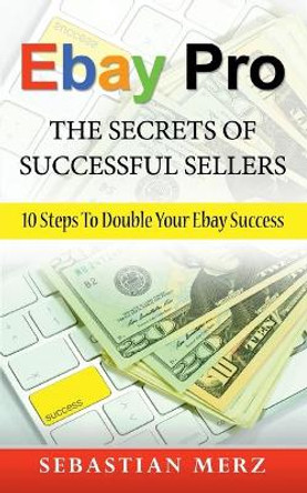 Ebay Pro - The Secrets of Successful Sellers: 10 Steps To Double Your Ebay Success by Sebastian Merz 9783752623758