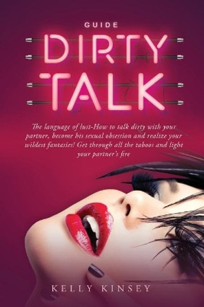 Dirty Talk Guide: The Language of Lust - How to Talk Dirty to Your Partner, Become His Sexual Obsession and Realize Your Wildest Fantasies! Get Through All the Taboos and Light Your Partner's Fire by Kelly Kinsey 9798669729523