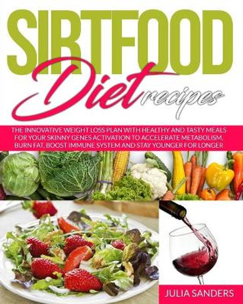 Sirtfood Diet Recipes: The Innovative Weight Loss Plan with Healthy and Tasty Meals for Your Skinny Gene Activation to Accelerate Metabolism, Burn Fat, Boost Immune System and Stay Younger for Longer by Julia Sanders 9798713148096