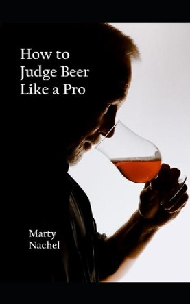How to Judge Beer Like a Pro: An Insider's View of the Process; How Beer Judging is Done and How to Become One Yourself by Marty Nachel 9798681874294