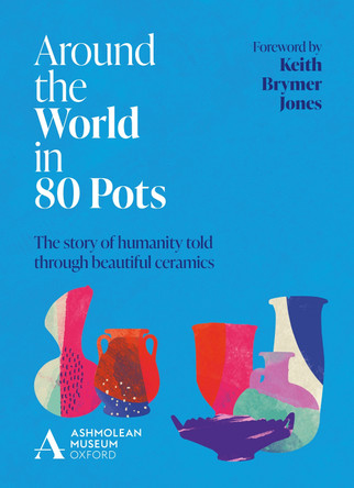 Around the World in 80 Pots: The story of humanity told through beautiful ceramics by Ashmolean Museum