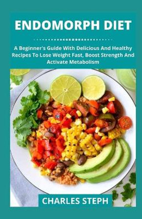 Endomorph Diet: A Beginner's Guide With Delicious And Healthy Recipes To Lose Weight Fast, Boost Strength And Activate Metabolism by Charles Steph 9798705407552