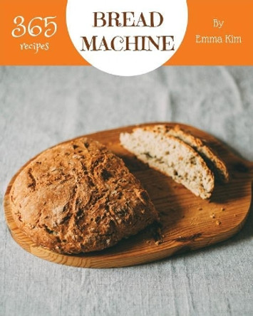 Bread Machine 365: Enjoy 365 Days with Amazing Bread Machine Recipes in Your Own Bread Machine Cookbook! [book 1] by Emma Kim 9781729488218