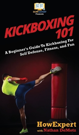 Kickboxing 101: A Beginner's Guide To Kickboxing For Self Defense, Fitness, and Fun by Howexpert 9781647580377