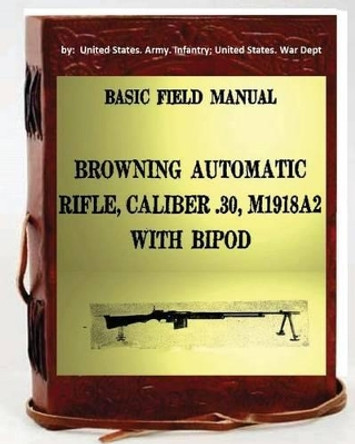 Basic Field Manual, Browning Automatic Rifle, Caliber .30, M1918a2, with Bipod by Unite Infantry United States War Dept 9781533485908