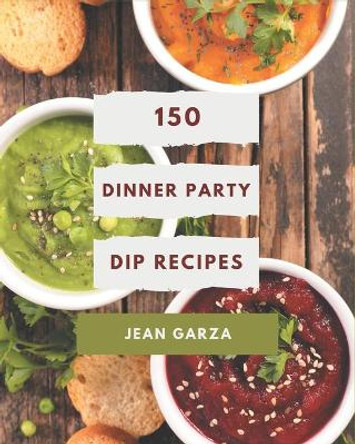 150 Dinner Party Dip Recipes: A Dinner Party Dip Cookbook for All Generation by Jean Garza 9798669937454