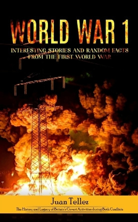 World war 1: Interesting Stories and Random Facts from the First World War (The History and Legacy of Britain's Covert Activities during Both Conflicts) by Juan Tellez 9781999255572