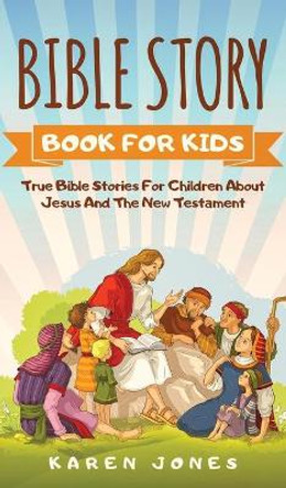 Bible Story Book for Kids: True Bible Stories For Children About Jesus And The New Testament Every Christian Child Should Know by Karen Jones 9783903331655