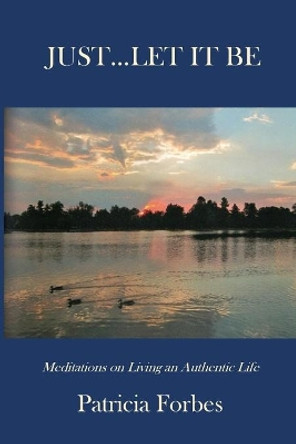 Just...Let It Be: Meditations on Living an Authentic Life by Patricia Forbes 9781943324002
