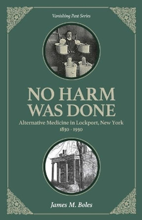 No Harm Was Done: Alternative Medicine in Lockport, New York 1830-1930 by James M Boles 9781949860009